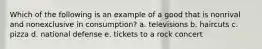 Which of the following is an example of a good that is nonrival and nonexclusive in consumption? a. televisions b. haircuts c. pizza d. national defense e. tickets to a rock concert