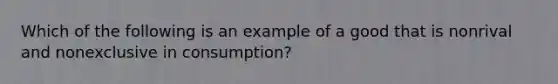 Which of the following is an example of a good that is nonrival and nonexclusive in consumption?