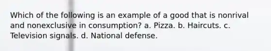 Which of the following is an example of a good that is nonrival and nonexclusive in consumption? a. Pizza. b. Haircuts. c. Television signals. d. National defense.