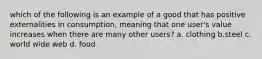 which of the following is an example of a good that has positive externalities in consumption, meaning that one user's value increases when there are many other users? a. clothing b.steel c. world wide web d. food