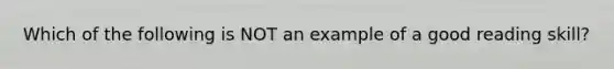 Which of the following is NOT an example of a good reading skill?