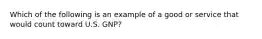 Which of the following is an example of a good or service that would count toward U.S. GNP?