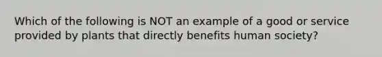 Which of the following is NOT an example of a good or service provided by plants that directly benefits human society?