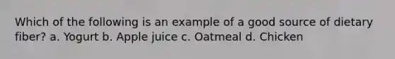Which of the following is an example of a good source of dietary fiber? a. Yogurt b. Apple juice c. Oatmeal d. Chicken