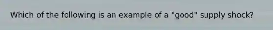 Which of the following is an example of a​ "good" supply​ shock?