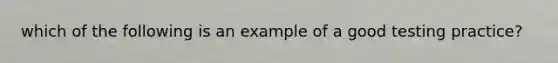 which of the following is an example of a good testing practice?