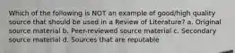 Which of the following is NOT an example of good/high quality source that should be used in a Review of Literature? a. Original source material b. Peer-reviewed source material c. Secondary source material d. Sources that are reputable