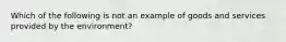 Which of the following is not an example of goods and services provided by the environment?