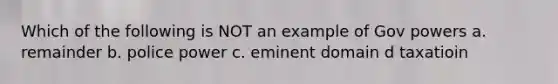 Which of the following is NOT an example of Gov powers a. remainder b. police power c. eminent domain d taxatioin