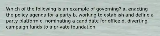 Which of the following is an example of governing? a. enacting the policy agenda for a party b. working to establish and define a party platform c. nominating a candidate for office d. diverting campaign funds to a private foundation