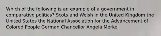 Which of the following is an example of a government in comparative politics? Scots and Welsh in the United Kingdom the United States the National Association for the Advancement of Colored People German Chancellor Angela Merkel