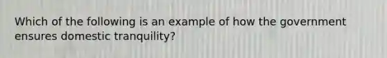 Which of the following is an example of how the government ensures domestic tranquility?