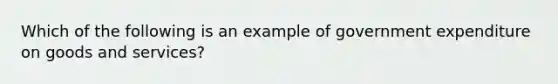 Which of the following is an example of government expenditure on goods and services?