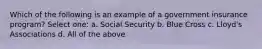 Which of the following is an example of a government insurance program? Select one: a. Social Security b. Blue Cross c. Lloyd's Associations d. All of the above