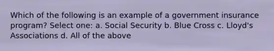 Which of the following is an example of a government insurance program? Select one: a. Social Security b. Blue Cross c. Lloyd's Associations d. All of the above