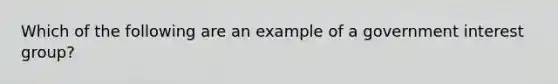 Which of the following are an example of a government interest group?