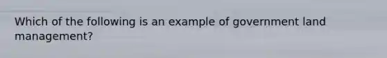 Which of the following is an example of government land management?