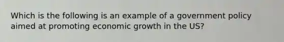 Which is the following is an example of a government policy aimed at promoting economic growth in the US?