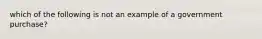 which of the following is not an example of a government purchase?