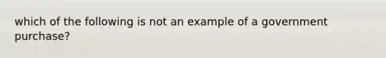 which of the following is not an example of a government purchase?