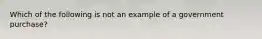 Which of the following is not an example of a government purchase?