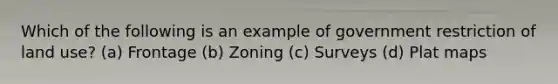 Which of the following is an example of government restriction of land use? (a) Frontage (b) Zoning (c) Surveys (d) Plat maps