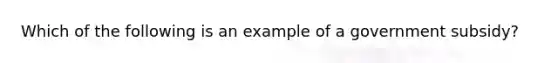 Which of the following is an example of a government subsidy?