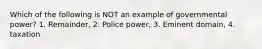 Which of the following is NOT an example of governmental power? 1. Remainder, 2. Police power, 3. Eminent domain, 4. taxation