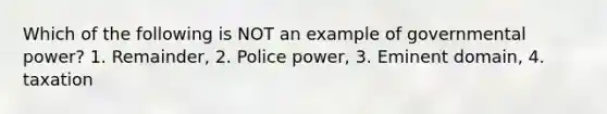 Which of the following is NOT an example of governmental power? 1. Remainder, 2. Police power, 3. Eminent domain, 4. taxation