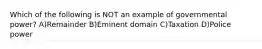 Which of the following is NOT an example of governmental power? A)Remainder B)Eminent domain C)Taxation D)Police power