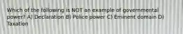 Which of the following is NOT an example of governmental power? A) Declaration B) Police power C) Eminent domain D) Taxation