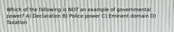 Which of the following is NOT an example of governmental power? A) Declaration B) Police power C) Eminent domain D) Taxation