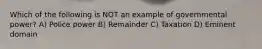 Which of the following is NOT an example of governmental power? A) Police power B) Remainder C) Taxation D) Eminent domain