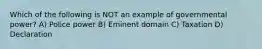 Which of the following is NOT an example of governmental power? A) Police power B) Eminent domain C) Taxation D) Declaration