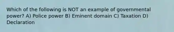 Which of the following is NOT an example of governmental power? A) Police power B) Eminent domain C) Taxation D) Declaration