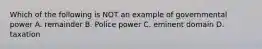 Which of the following is NOT an example of governmental power A. remainder B. Police power C. eminent domain D. taxation