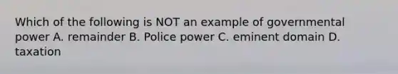 Which of the following is NOT an example of governmental power A. remainder B. Police power C. eminent domain D. taxation