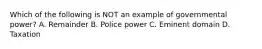 Which of the following is NOT an example of governmental power? A. Remainder B. Police power C. Eminent domain D. Taxation