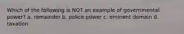 Which of the following is NOT an example of governmental power? a. remainder b. police power c. eminent domain d. taxation