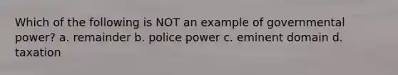 Which of the following is NOT an example of governmental power? a. remainder b. police power c. eminent domain d. taxation