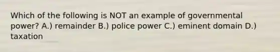 Which of the following is NOT an example of governmental power? A.) remainder B.) police power C.) eminent domain D.) taxation