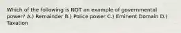 Which of the following is NOT an example of governmental power? A.) Remainder B.) Police power C.) Eminent Domain D.) Taxation