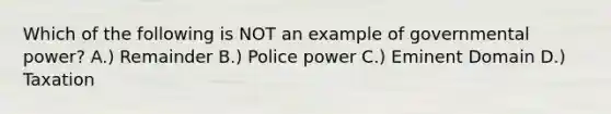 Which of the following is NOT an example of governmental power? A.) Remainder B.) Police power C.) Eminent Domain D.) Taxation