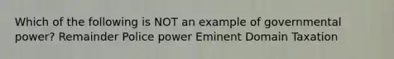 Which of the following is NOT an example of governmental power? Remainder Police power Eminent Domain Taxation