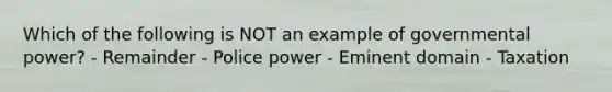 Which of the following is NOT an example of governmental power? - Remainder - Police power - Eminent domain - Taxation