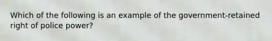 Which of the following is an example of the government-retained right of police power?