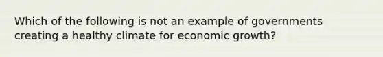 Which of the following is not an example of governments creating a healthy climate for economic growth?