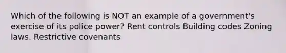 Which of the following is NOT an example of a government's exercise of its police power? Rent controls Building codes Zoning laws. Restrictive covenants