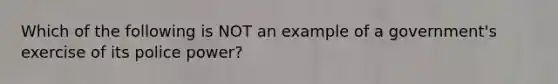 Which of the following is NOT an example of a government's exercise of its police power?