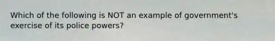 Which of the following is NOT an example of government's exercise of its police powers?